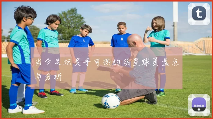 当今足坛炙手可热的明星球员盘点与分析