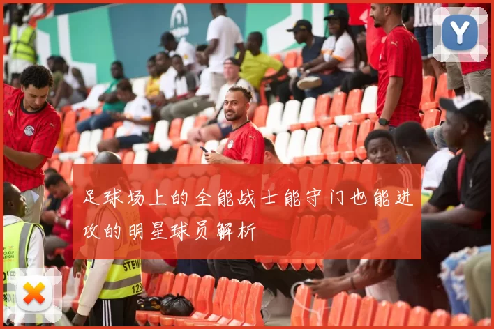 足球场上的全能战士能守门也能进攻的明星球员解析