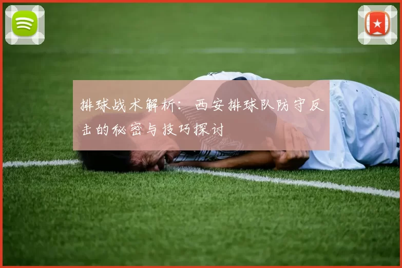 排球战术解析：西安排球队防守反击的秘密与技巧探讨