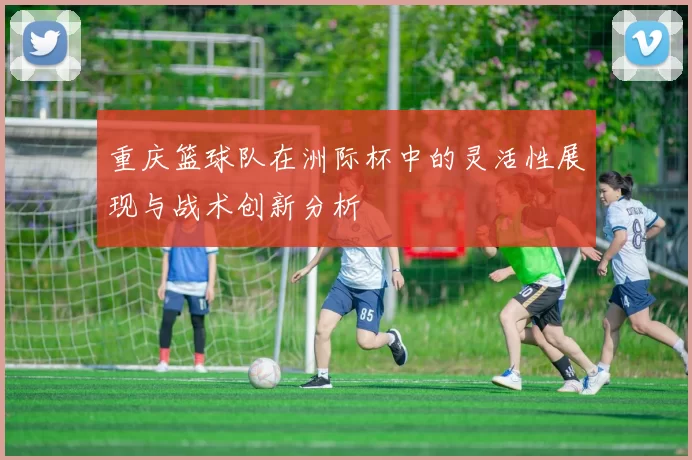 重庆篮球队在洲际杯中的灵活性展现与战术创新分析