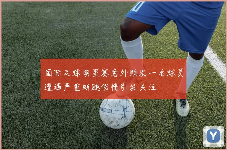 国际足球明星赛意外频发一名球员遭遇严重断腿伤情引发关注