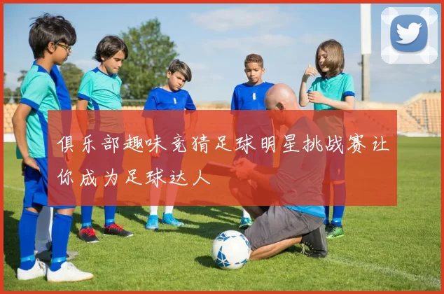 俱乐部趣味竞猜足球明星挑战赛让你成为足球达人