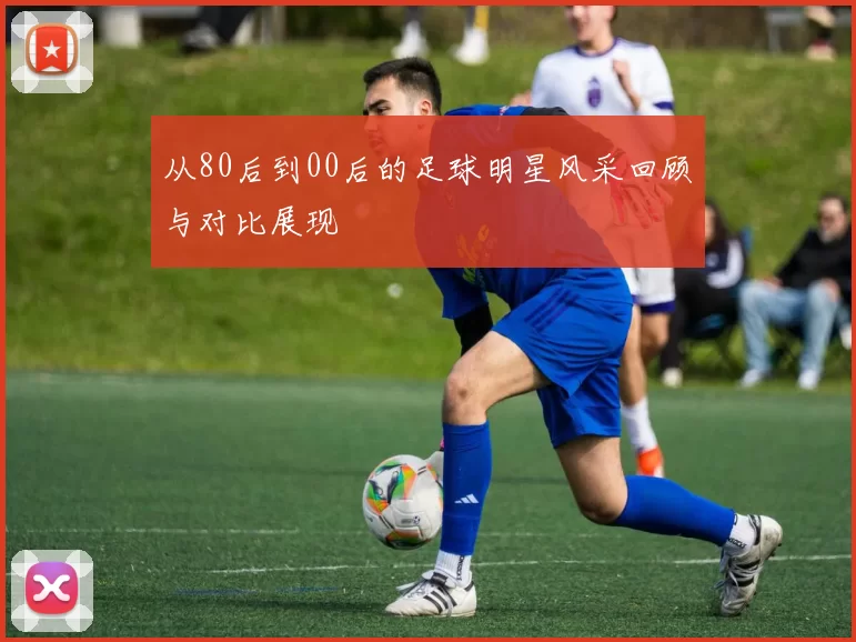 从80后到00后的足球明星风采回顾与对比展现