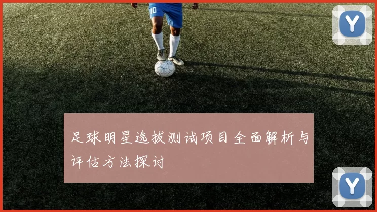 足球明星选拔测试项目全面解析与评估方法探讨