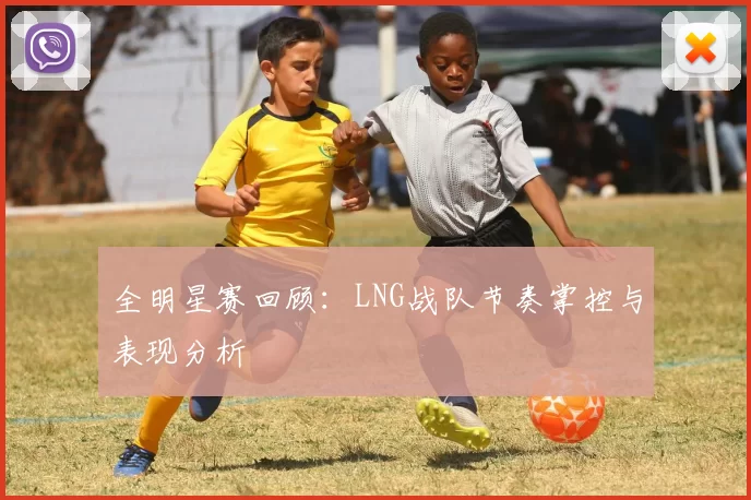 全明星赛回顾：LNG战队节奏掌控与表现分析
