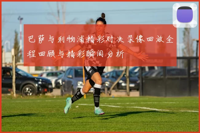 巴萨与利物浦精彩对决录像回放全程回顾与精彩瞬间分析