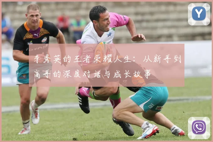 李秀英的王者荣耀人生：从新手到高手的深度对话与成长故事