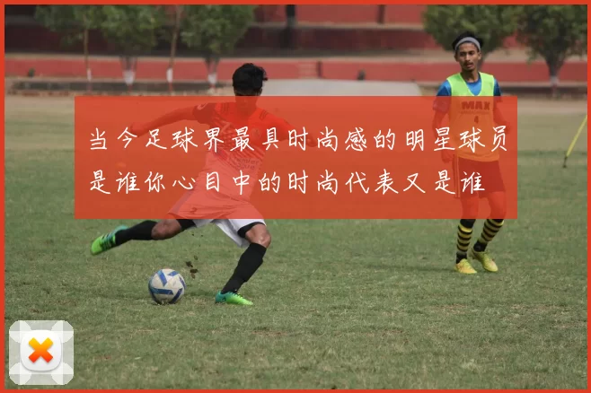 当今足球界最具时尚感的明星球员是谁你心目中的时尚代表又是谁