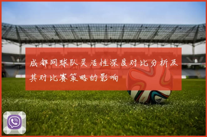 成都网球队灵活性深度对比分析及其对比赛策略的影响