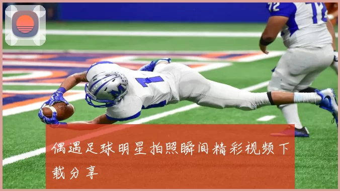 偶遇足球明星拍照瞬间精彩视频下载分享