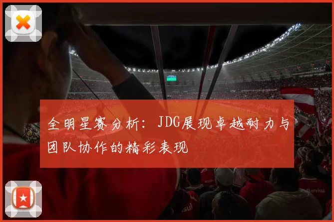 全明星赛分析：JDG展现卓越耐力与团队协作的精彩表现