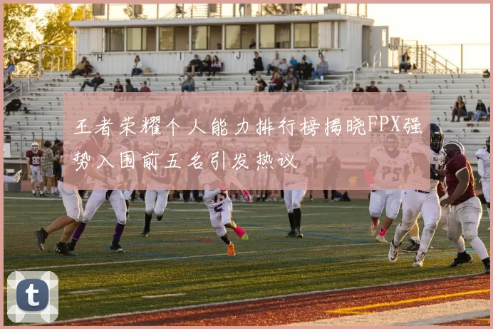 王者荣耀个人能力排行榜揭晓FPX强势入围前五名引发热议