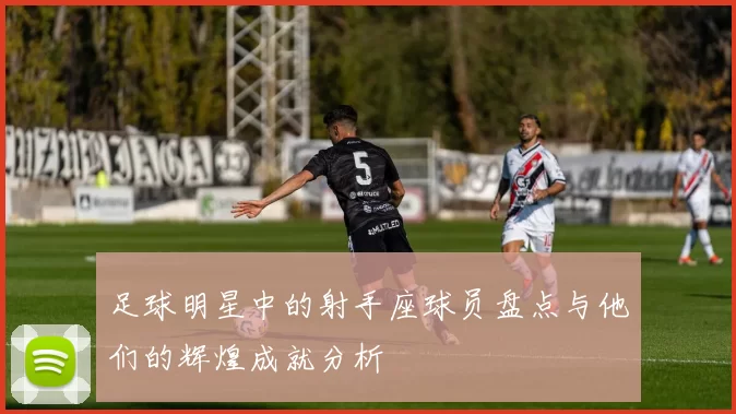 足球明星中的射手座球员盘点与他们的辉煌成就分析