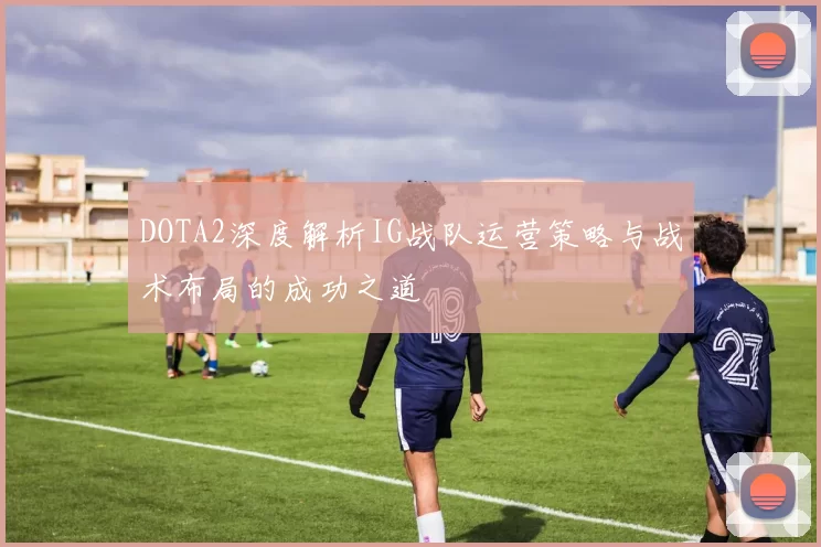 DOTA2深度解析IG战队运营策略与战术布局的成功之道