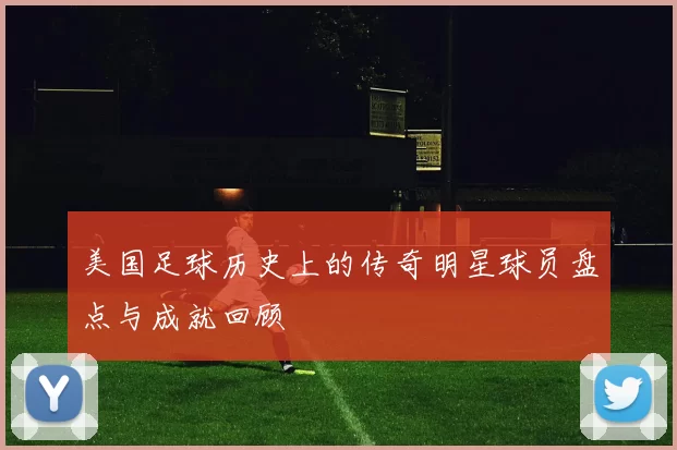 美国足球历史上的传奇明星球员盘点与成就回顾