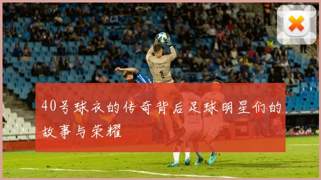 40号球衣的传奇背后足球明星们的故事与荣耀