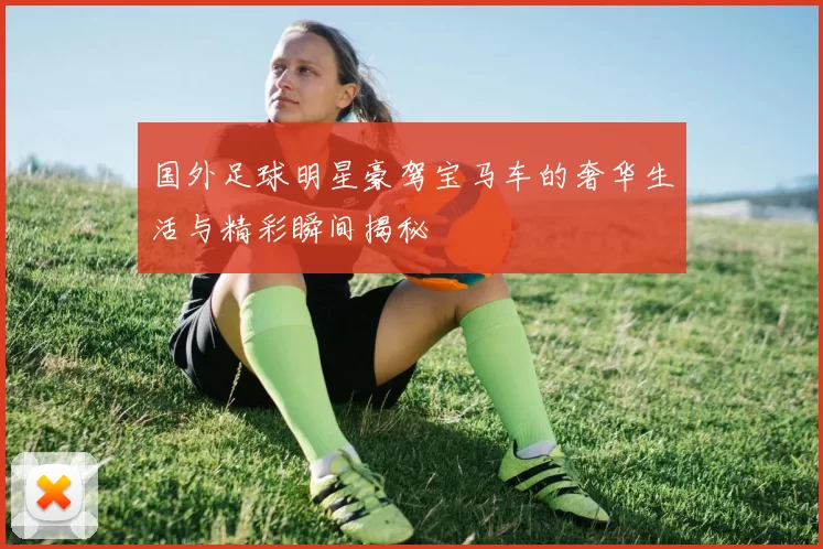 国外足球明星豪驾宝马车的奢华生活与精彩瞬间揭秘