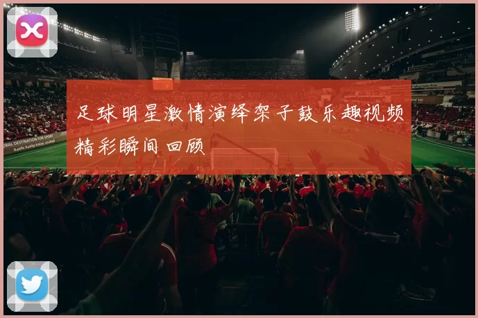 足球明星激情演绎架子鼓乐趣视频精彩瞬间回顾