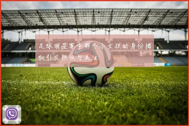 足球明星赛中那个小女孩的身份揭秘引发热议与关注