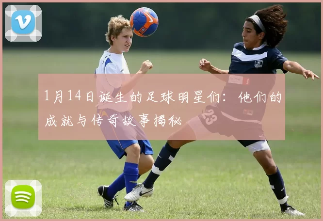1月14日诞生的足球明星们：他们的成就与传奇故事揭秘