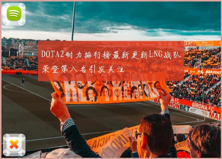 DOTA2耐力排行榜最新更新LNG战队荣登第八名引发关注