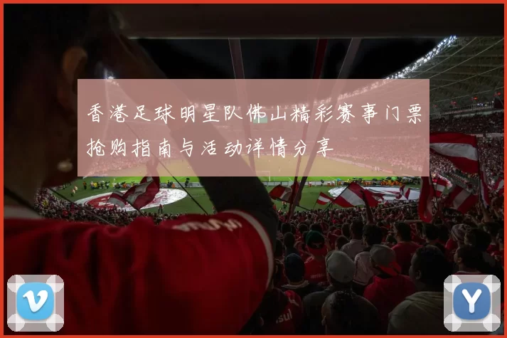 香港足球明星队佛山精彩赛事门票抢购指南与活动详情分享