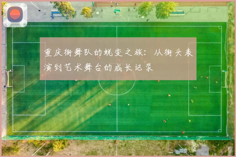 重庆街舞队的蜕变之旅：从街头表演到艺术舞台的成长记录