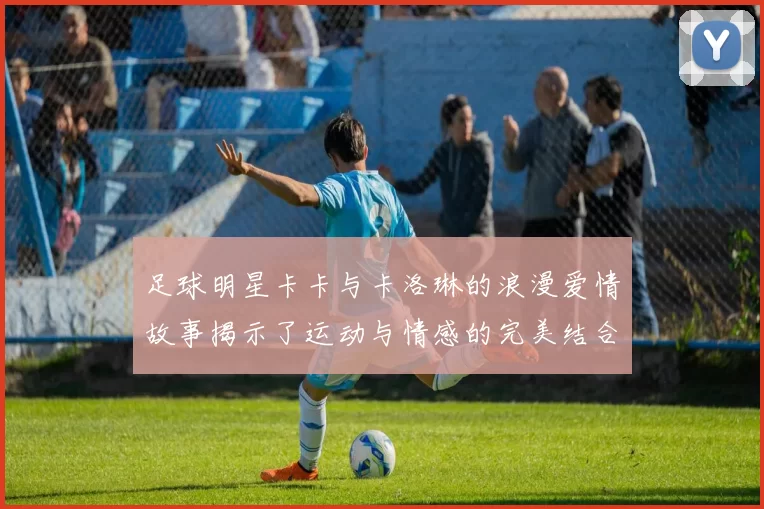 足球明星卡卡与卡洛琳的浪漫爱情故事揭示了运动与情感的完美结合