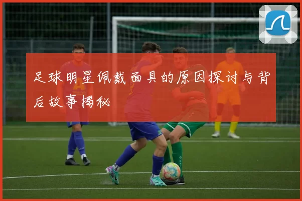 足球明星佩戴面具的原因探讨与背后故事揭秘