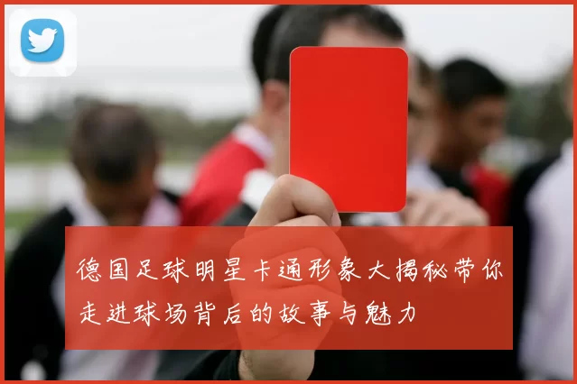 德国足球明星卡通形象大揭秘带你走进球场背后的故事与魅力