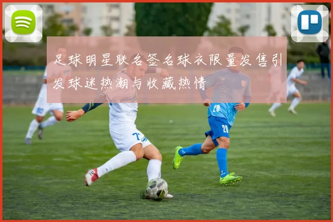 足球明星联名签名球衣限量发售引发球迷热潮与收藏热情