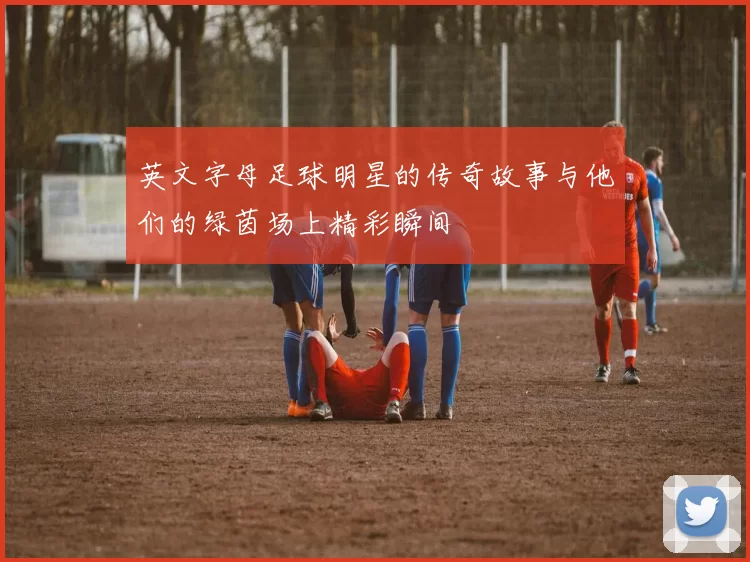 英文字母足球明星的传奇故事与他们的绿茵场上精彩瞬间