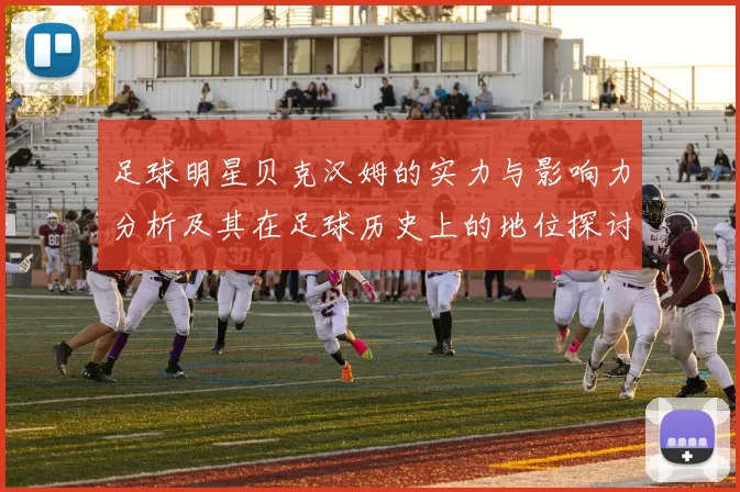 足球明星贝克汉姆的实力与影响力分析及其在足球历史上的地位探讨