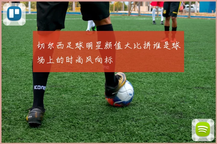 切尔西足球明星颜值大比拼谁是球场上的时尚风向标