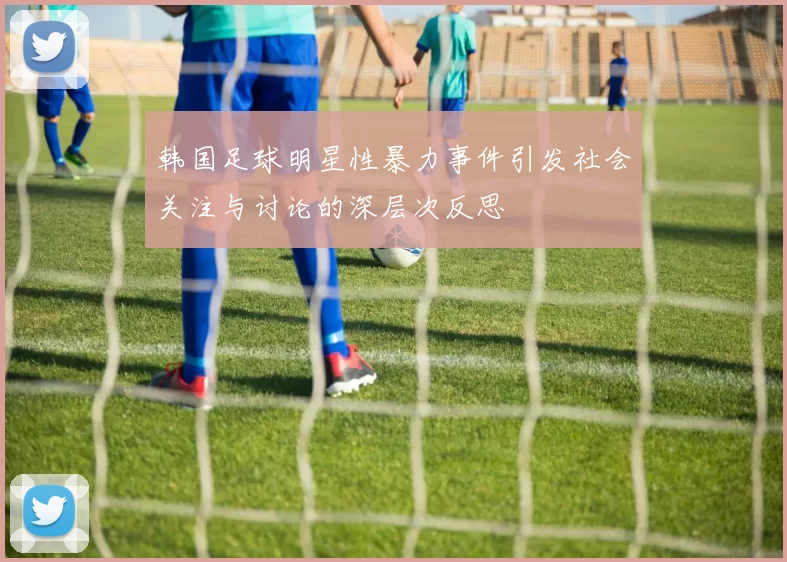 韩国足球明星性暴力事件引发社会关注与讨论的深层次反思
