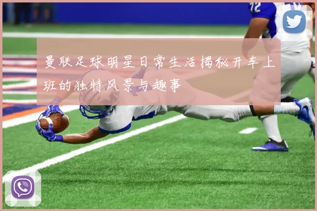 曼联足球明星日常生活揭秘开车上班的独特风景与趣事