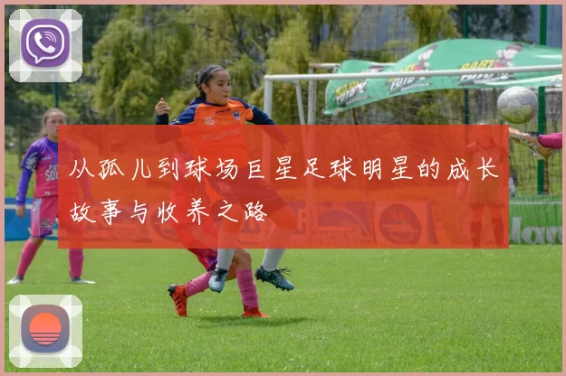 从孤儿到球场巨星足球明星的成长故事与收养之路