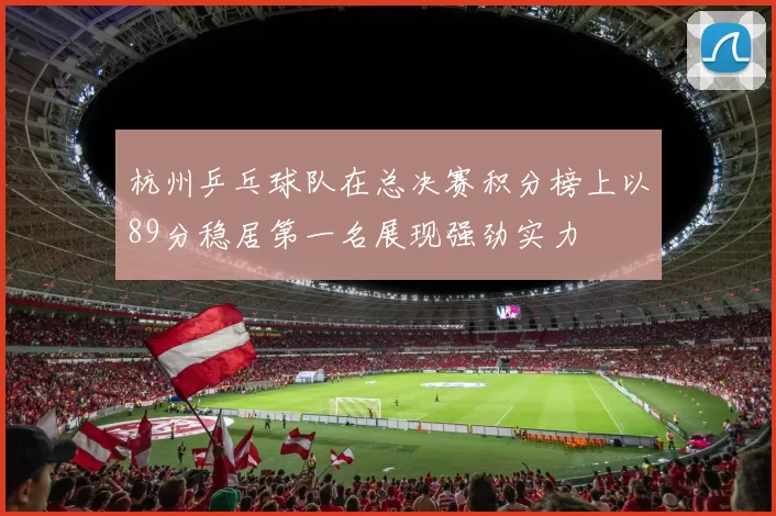 杭州乒乓球队在总决赛积分榜上以89分稳居第一名展现强劲实力