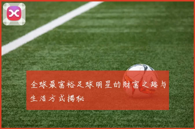 全球最富裕足球明星的财富之路与生活方式揭秘