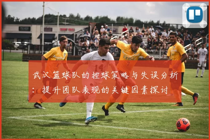 武汉篮球队的控球策略与失误分析：提升团队表现的关键因素探讨