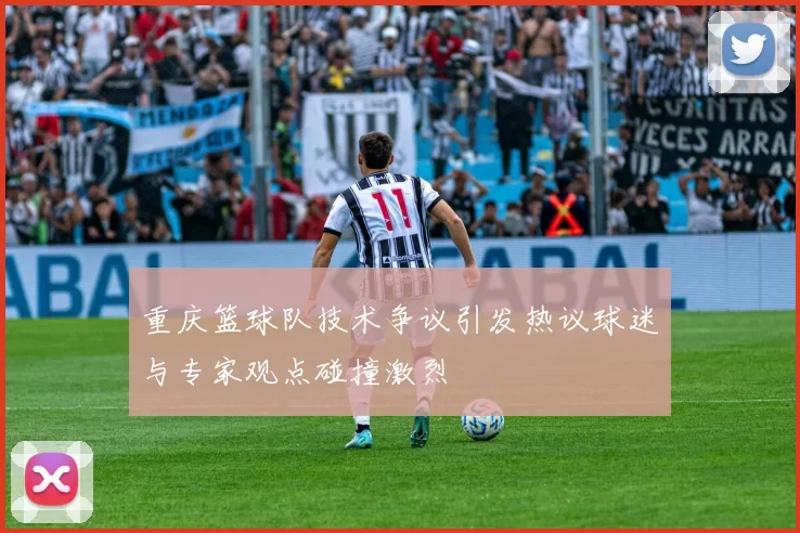 重庆篮球队技术争议引发热议球迷与专家观点碰撞激烈