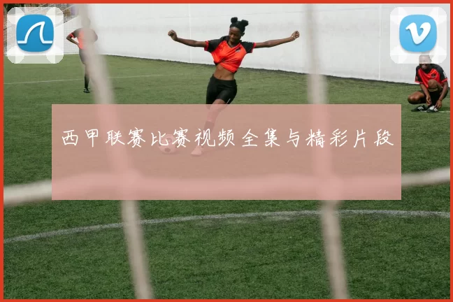 西甲联赛比赛视频全集与精彩片段