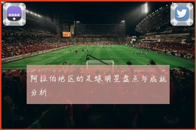 阿拉伯地区的足球明星盘点与成就分析