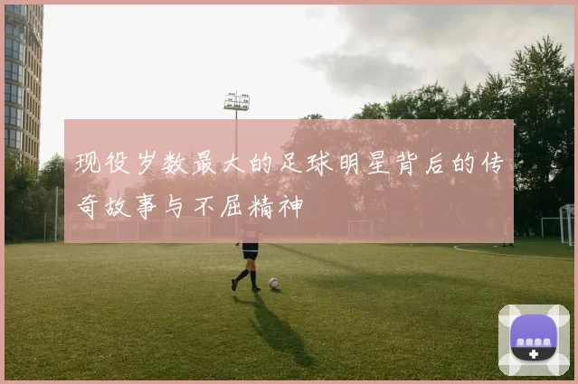 现役岁数最大的足球明星背后的传奇故事与不屈精神
