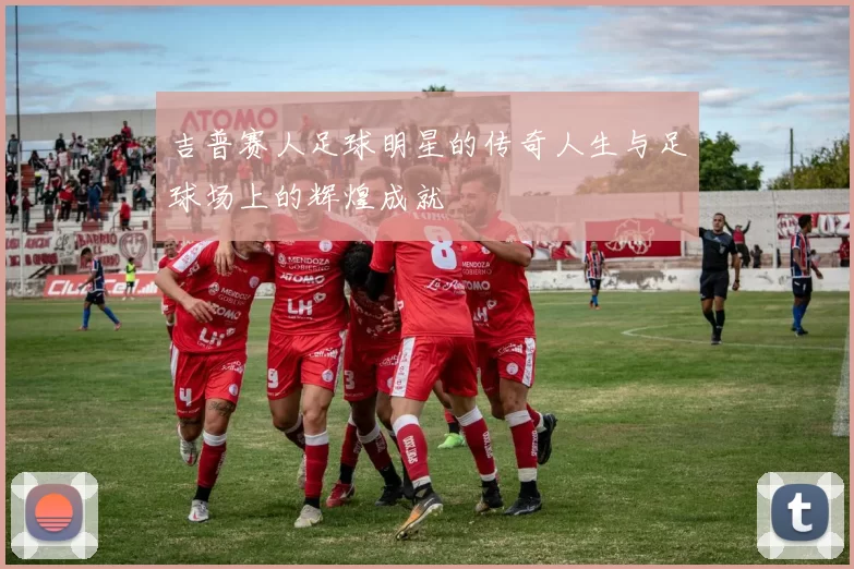 吉普赛人足球明星的传奇人生与足球场上的辉煌成就