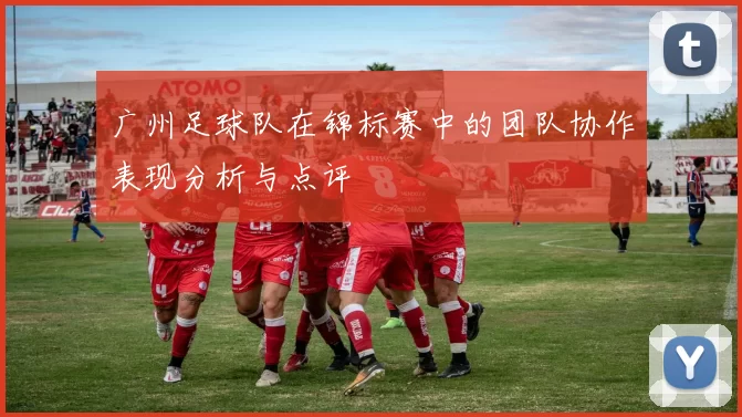 广州足球队在锦标赛中的团队协作表现分析与点评