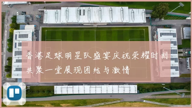 香港足球明星队盛宴庆祝荣耀时刻共聚一堂展现团结与激情