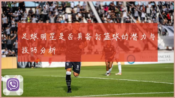 足球明星是否具备打篮球的潜力与技巧分析