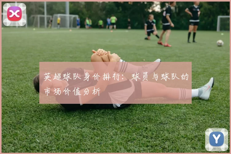英超球队身价排行：球员与球队的市场价值分析