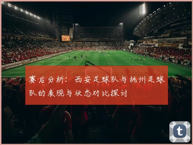 赛后分析：西安足球队与杭州足球队的表现与状态对比探讨